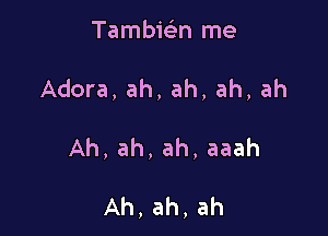 TambicL-n me

Adora, ah, ah, ah, ah

Ah, ah, ah, aaah

Ah,ah,ah