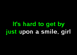 It's hard to get by

just upon a smile, girl