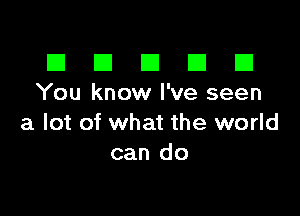 El III E El El
You know I've seen

a lot of what the world
can do