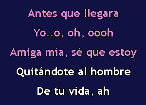 Antes que llegara

Ybno,oh,oooh

Amiga mia, w que estoy

Quitandote al hombre

De tu Vida, ah