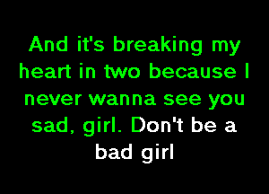 And it's breaking my
heart in two because I
never wanna see you
sad, girl. Don't be a
bad girl