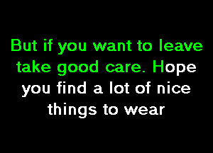 But if you want to leave
take good care. Hope

you find a lot of nice
things to wear