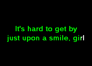 It's hard to get by

just upon a smile, girl