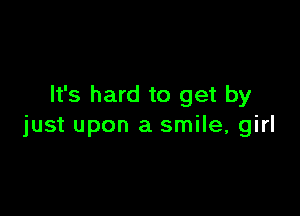 It's hard to get by

just upon a smile, girl