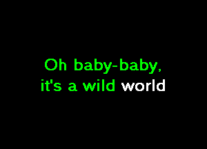 Oh baby-baby,

it's a wild world