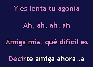 Yes lenta tu agonia

Ah,ah,ah,ah

Amiga mia, que' dificil es

Decirte amiga ahora. .a