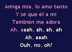 Amiga mia, lo amo tanto
Y 5 que Q a mi
Tambic'en me adora

Ah,aaah,ah,ah,ah
Ah,aaah
Ouh,no,oh!