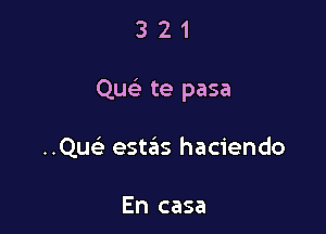 321

Quc'e te pasa

Qu estas haciendo

En casa