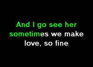 And I go see her

sometimes we make
love, so fine