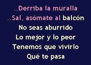 ..Derriba la muralla
..Sal, asdmate al balcdn
No seas aburrido
Lo mejor y lo peor
Tenemos que vivirlo

Qu te pasa l