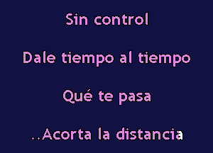 Sin control

Dale tiempo al tiempo

Quc te pasa

..Acorta la distancia