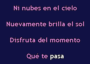 Ni nubes en el cielo
Nuevamente brilla el sol

Disfruta del momento

Quc te pasa