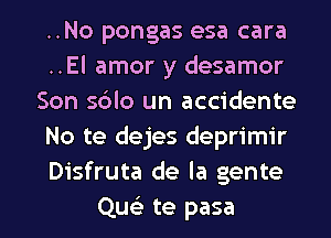 ..No pongas esa cara
..El amor y desamor
Son s6lo un accidente
No te dejes deprimir
Disfruta de la gente

Qu te pasa l