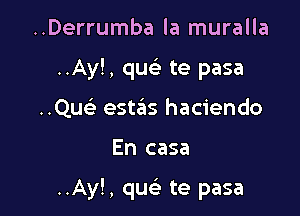 ..Derrumba la muralla
..Ay!, quc te pasa
..Quci' estas haciendo

En casa

..Ay!, que) te pasa