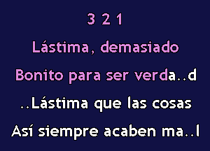 3 2 1
Lastima, demasiado
Bonito para ser verda..d
..Lastima que las cosas

Asi siempre acaben ma..l