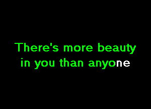 There's more beauty

in you than anyone
