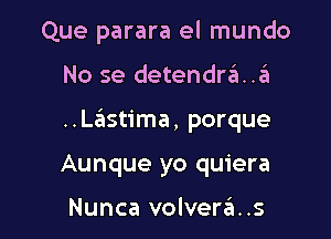 Que parara el mundo

No se detendra..a

..L.'Eistima, porque

Aunque yo quiera

Nunca volver6..s