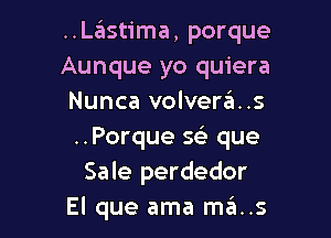 ..Lastima, porque
Aunque yo quiera
Nunca volvera..s

..Porque sci que
Sale perdedor
El que ama mas