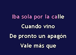 lba sola por la calle
Cuando vino

De pronto un apagc'm

Vale mas que