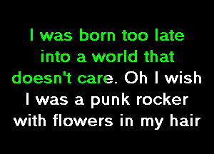I was born too late
into a world that
doesn't care. Oh I wish
I was a punk rocker
with flowers in my hair