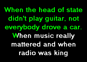 When the head of state
didn't play guitar, not
everybody drove a car.
When music really
mattered and when
radio was king