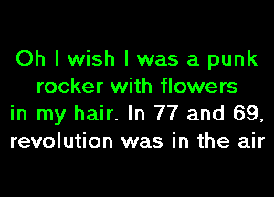 Oh I wish I was a punk
rocker with flowers

in my hair. In 77 and 69,

revolution was in the air