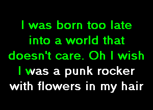 I was born too late
into a world that
doesn't care. Oh I wish
I was a punk rocker
with flowers in my hair