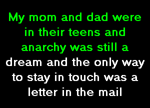 My mom and dad were
in their teens and
anarchy was still a

dream and the only way

to stay in touch was a

letter in the mail