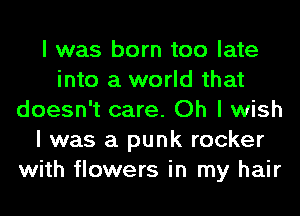 I was born too late
into a world that
doesn't care. Oh I wish
I was a punk rocker
with flowers in my hair