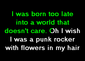 I was born too late
into a world that
doesn't care. Oh I wish
I was a punk rocker
with flowers in my hair