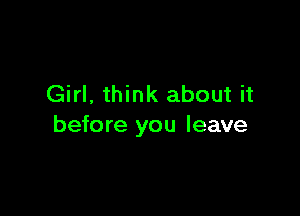 Girl, think about it

before you leave