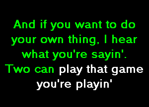 And if you want to do
your own thing, I hear
what you're sayin'.
Two can play that game
you're playin'