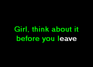 Girl, think about it

before you leave