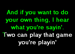 And if you want to do
your own thing, I hear
what you're sayin'.
Two can play that game
you're playin'