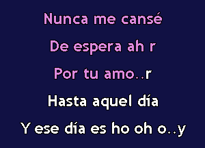 Nunca me cans
De espera ah r
Por tu amo..r

Hasta aquel dia

Yese dia es ho oh o..y