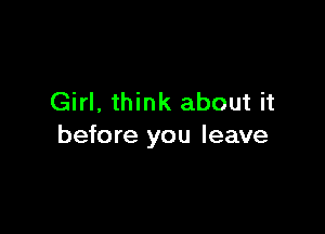 Girl, think about it

before you leave