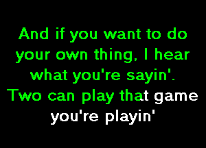 And if you want to do
your own thing, I hear
what you're sayin'.
Two can play that game
you're playin'