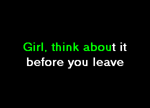 Girl, think about it

before you leave