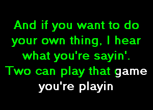 And if you want to do
your own thing, I hear
what you're sayin'.
Two can play that game
you're playin