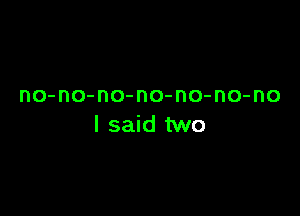 no-no-no-no-no-no-no

I said two