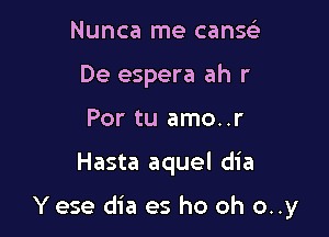 Nunca me cans
De espera ah r
Por tu amo..r

Hasta aquel dia

Yese dia es ho oh o..y