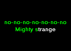 no-no-no-no-no-no-no

Mighty strange