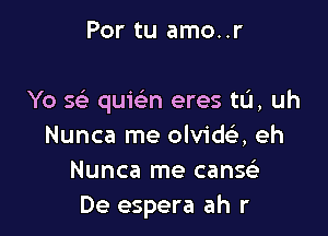 Por tu amo..r

Yo 5 quwn eres tu, uh

Nunca me olvida eh
Nunca me canw
De espera ah r