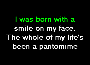 l was born with a
smile on my face.

The whole of my life's
been a pantomime