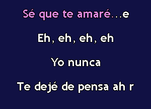 Se) que te amarca..e
Eh,eh,eh,eh

Yo nunca

Te dek de pensa ah r