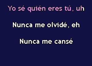 Yo sci quic'en eres tIJ, uh

Nunca me olvida eh

Nunca me canscS.