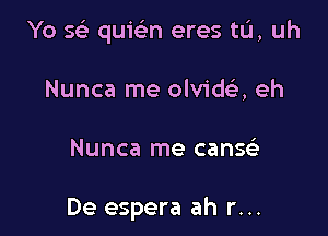 Yo 593 quic5.n eres tL'I, uh

Nunca me olvida eh

Nunca me canzw

De espera ah r...