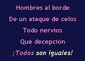 Hombres al borde
De un ataque de celos
Todo nervios

Que' decepcic'm

iTodos son fguafes!