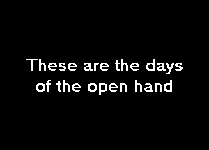 These are the days

of the open hand