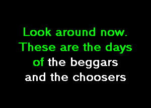 Look around now.
These are the days

of the beggars
and the choosers